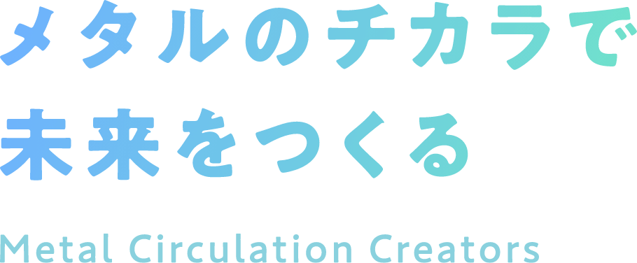 メタルのチカラで未来をつくる Metal Circulation Creators