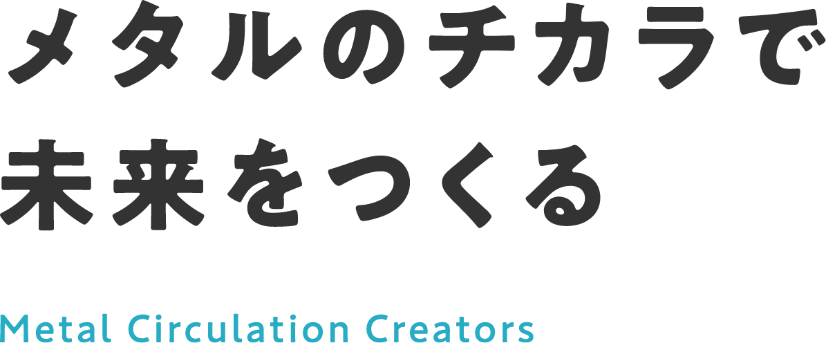 メタルのチカラで未来をつくる Metal Circulation Creators