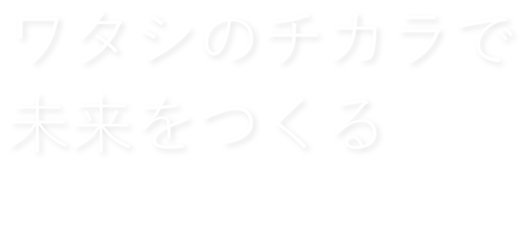 ワタシのチカラで未来をつくる Create the future with my ability