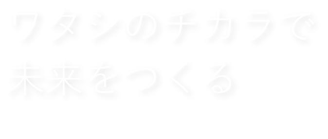 ワタシのチカラで未来をつくる Create the future with my ability